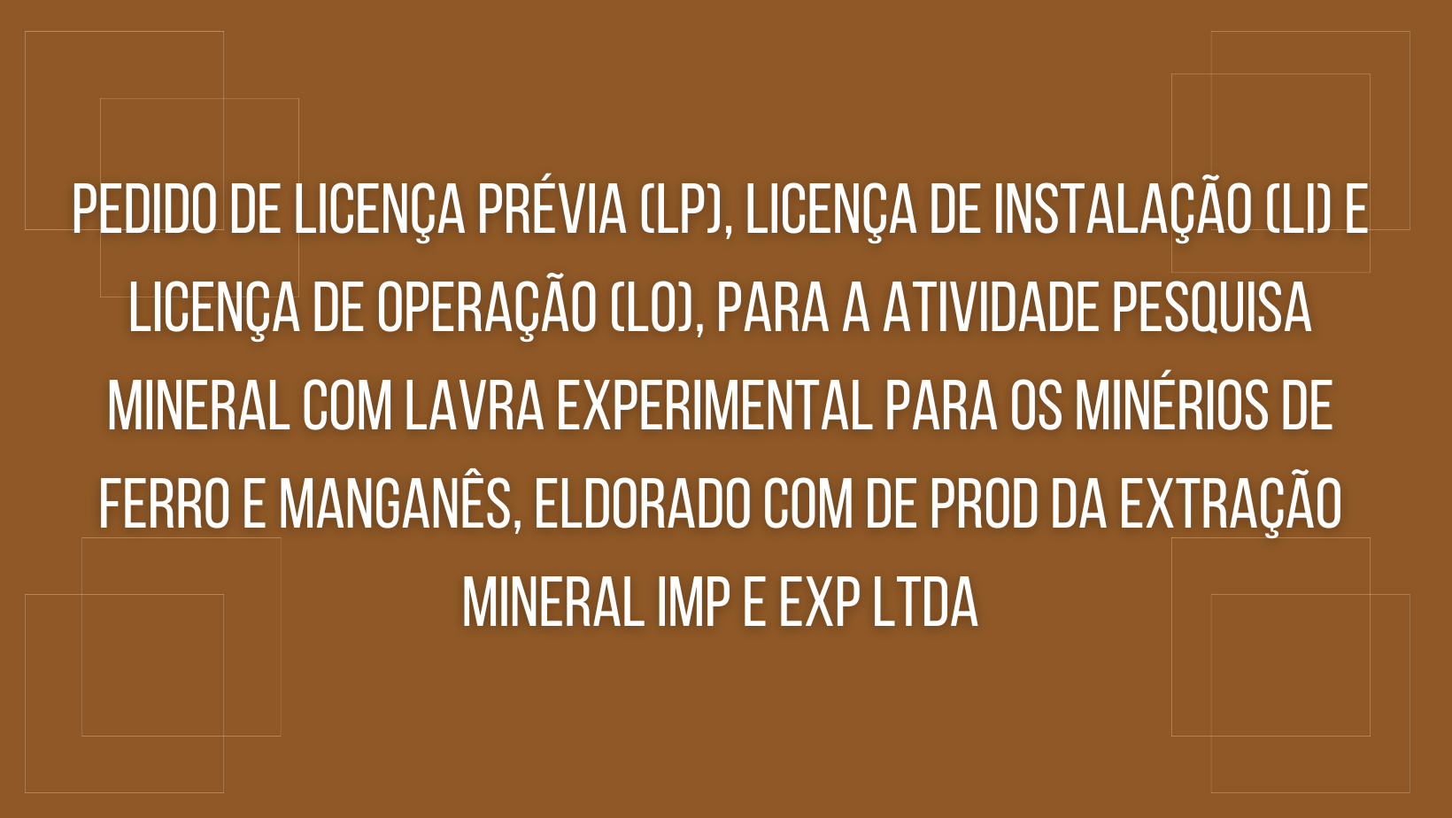 PEDIDO DE LICENÇA PRÉVIA (LP), LICENÇA DE INSTALAÇÃO (LI) E LICENÇA DE OPERAÇÃO (LO), PARA A ATIVIDADE PESQUISA MINERAL COM LAVRA EXPERIMENTAL PARA OS MINÉRIOS DE FERRO E MANGANÊS, ELDORADO COM DE PROD DA EXTRAÇÃO MINERAL IMP E EXP LTDA